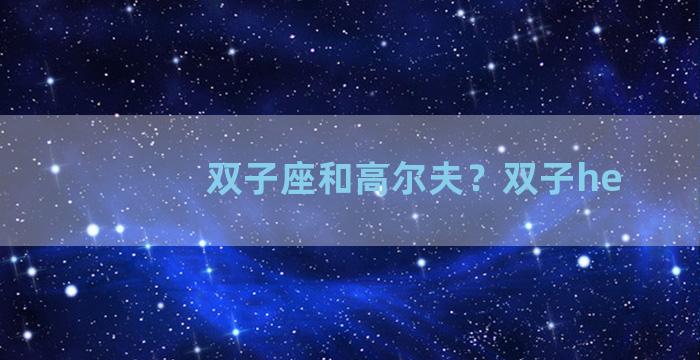 双子座和高尔夫？双子he