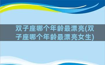 双子座哪个年龄最漂亮(双子座哪个年龄最漂亮女生)