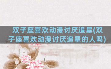 双子座喜欢动漫讨厌追星(双子座喜欢动漫讨厌追星的人吗)