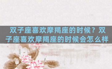 双子座喜欢摩羯座的时候？双子座喜欢摩羯座的时候会怎么样