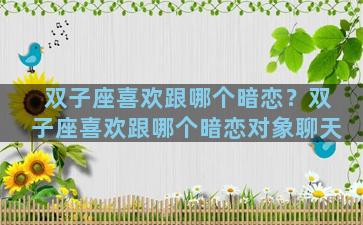 双子座喜欢跟哪个暗恋？双子座喜欢跟哪个暗恋对象聊天