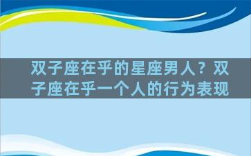 双子座在乎的星座男人？双子座在乎一个人的行为表现