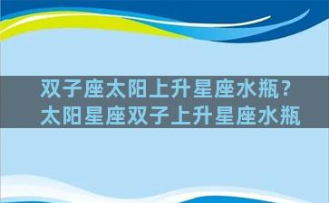 双子座太阳上升星座水瓶？太阳星座双子上升星座水瓶