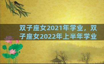双子座女2021年学业，双子座女2022年上半年学业