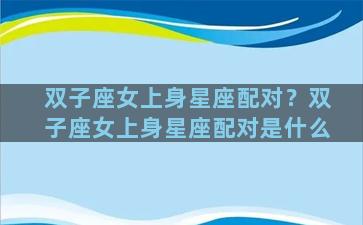 双子座女上身星座配对？双子座女上身星座配对是什么