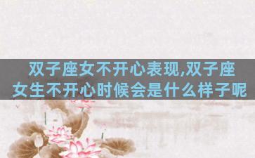 双子座女不开心表现,双子座女生不开心时候会是什么样子呢