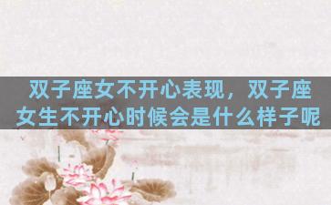 双子座女不开心表现，双子座女生不开心时候会是什么样子呢