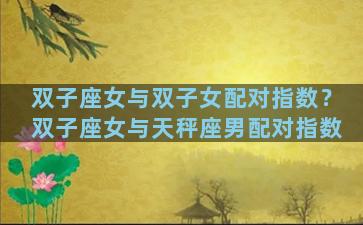 双子座女与双子女配对指数？双子座女与天秤座男配对指数