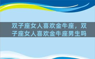 双子座女人喜欢金牛座，双子座女人喜欢金牛座男生吗