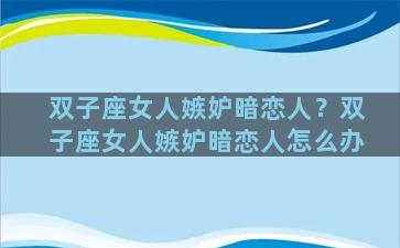 双子座女人嫉妒暗恋人？双子座女人嫉妒暗恋人怎么办