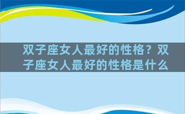双子座女人最好的性格？双子座女人最好的性格是什么