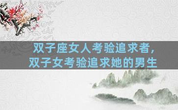 双子座女人考验追求者,双子女考验追求她的男生