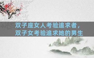 双子座女人考验追求者，双子女考验追求她的男生
