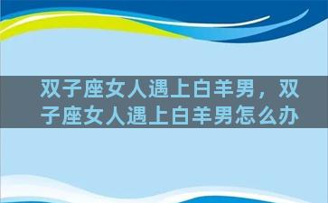 双子座女人遇上白羊男，双子座女人遇上白羊男怎么办