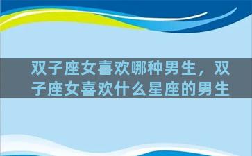 双子座女喜欢哪种男生，双子座女喜欢什么星座的男生