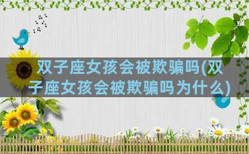 双子座女孩会被欺骗吗(双子座女孩会被欺骗吗为什么)