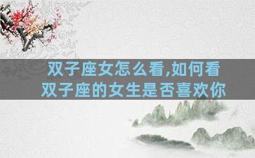 双子座女怎么看,如何看双子座的女生是否喜欢你