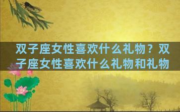双子座女性喜欢什么礼物？双子座女性喜欢什么礼物和礼物