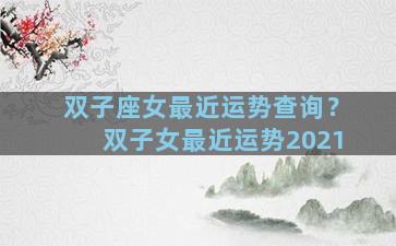 双子座女最近运势查询？双子女最近运势2021