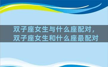 双子座女生与什么座配对，双子座女生和什么座最配对