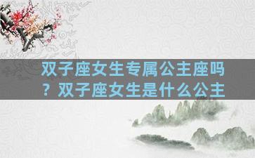 双子座女生专属公主座吗？双子座女生是什么公主