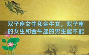 双子座女生和金牛女，双子座的女生和金牛座的男生配不配