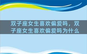 双子座女生喜欢偏爱吗，双子座女生喜欢偏爱吗为什么
