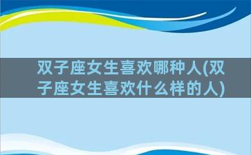双子座女生喜欢哪种人(双子座女生喜欢什么样的人)