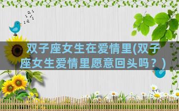 双子座女生在爱情里(双子座女生爱情里愿意回头吗？)