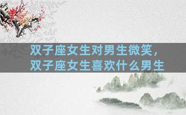 双子座女生对男生微笑，双子座女生喜欢什么男生