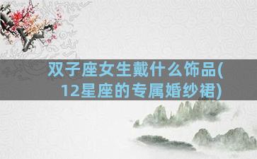 双子座女生戴什么饰品(12星座的专属婚纱裙)