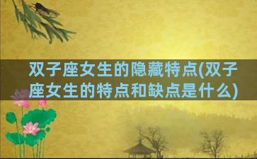双子座女生的隐藏特点(双子座女生的特点和缺点是什么)