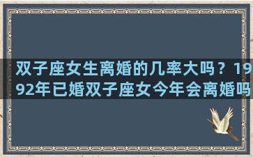 双子座女生离婚的几率大吗？1992年已婚双子座女今年会离婚吗