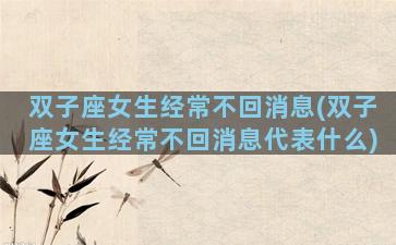 双子座女生经常不回消息(双子座女生经常不回消息代表什么)