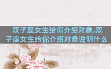 双子座女生给你介绍对象,双子座女生给你介绍对象说明什么