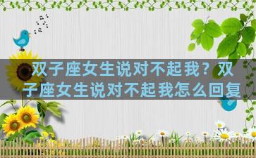 双子座女生说对不起我？双子座女生说对不起我怎么回复