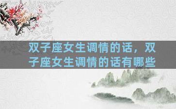 双子座女生调情的话，双子座女生调情的话有哪些