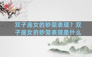 双子座女的吵架表现？双子座女的吵架表现是什么