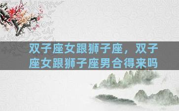 双子座女跟狮子座，双子座女跟狮子座男合得来吗