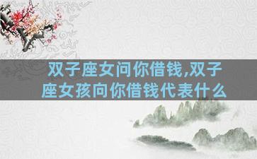 双子座女问你借钱,双子座女孩向你借钱代表什么
