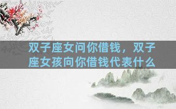 双子座女问你借钱，双子座女孩向你借钱代表什么