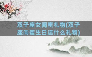 双子座女闺蜜礼物(双子座闺蜜生日送什么礼物)