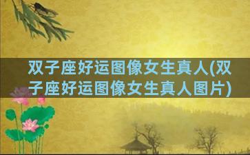 双子座好运图像女生真人(双子座好运图像女生真人图片)