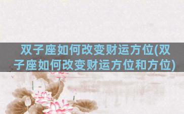 双子座如何改变财运方位(双子座如何改变财运方位和方位)