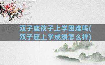 双子座孩子上学困难吗(双子座上学成绩怎么样)