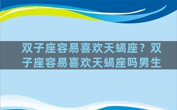 双子座容易喜欢天蝎座？双子座容易喜欢天蝎座吗男生