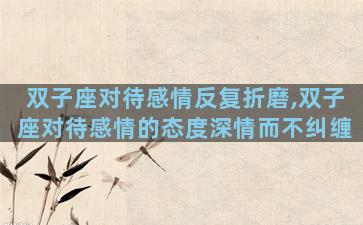 双子座对待感情反复折磨,双子座对待感情的态度深情而不纠缠