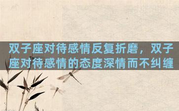 双子座对待感情反复折磨，双子座对待感情的态度深情而不纠缠