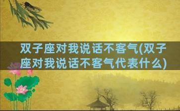 双子座对我说话不客气(双子座对我说话不客气代表什么)