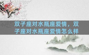 双子座对水瓶座爱情，双子座对水瓶座爱情怎么样